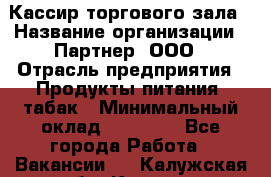 Кассир торгового зала › Название организации ­ Партнер, ООО › Отрасль предприятия ­ Продукты питания, табак › Минимальный оклад ­ 18 750 - Все города Работа » Вакансии   . Калужская обл.,Калуга г.